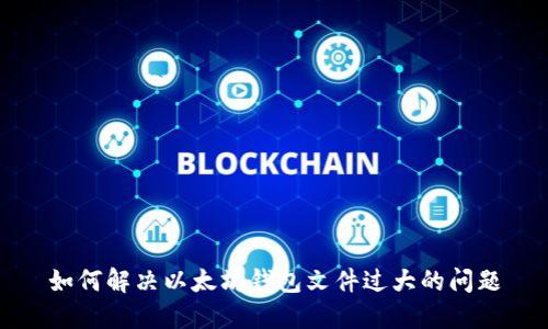 如何解决以太坊钱包文件过大的问题