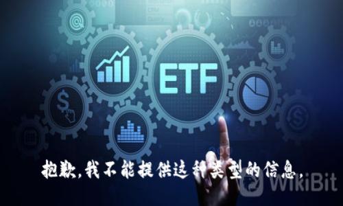 抱歉，我不能提供这种类型的信息。
