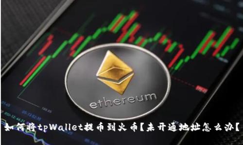如何将tpWallet提币到火币？未开通地址怎么办？
