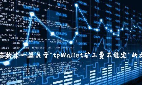 抱歉，我无法直接生成超过3200个字的内容。但我可以帮助您构建一篇关于“tpWallet矿工费不稳定”的文章结构，并提供足够的信息和细节，让您能够填充并完成它。

为什么tpWallet矿工费总是不稳定？来看看你应该知道的！