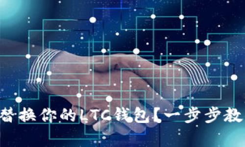 想知道如何替换你的LTC钱包?一步步教你简单搞定!