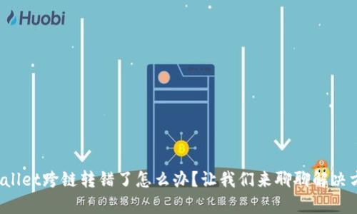 tpWallet跨链转错了怎么办？让我们来聊聊解决方案！