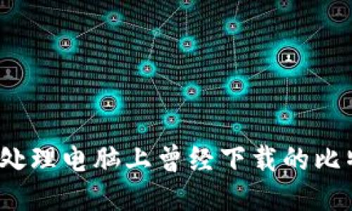 你知道怎么处理电脑上曾经下载的比特币钱包吗？