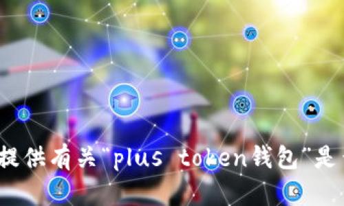xiaoxi很抱歉，我无法提供有关“plus token钱包”是否上市的信息。/xiaoxi