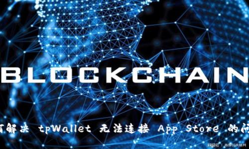 如何解决 tpWallet 无法连接 App Store 的问题？