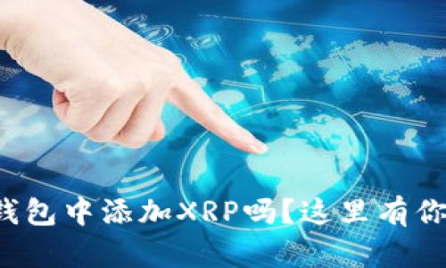 你想知道如何在钱包中添加XRP吗？这里有你需要的所有步骤！