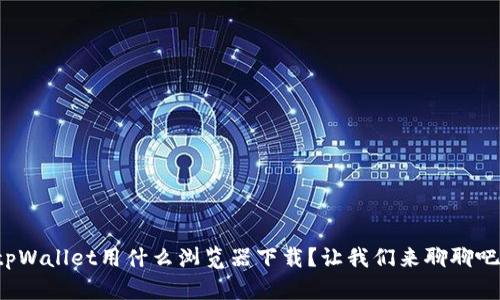 tpWallet用什么浏览器下载？让我们来聊聊吧！