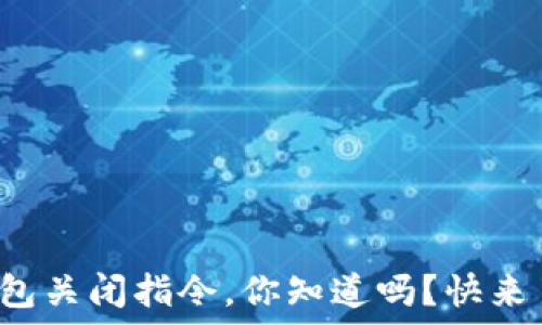   
比特币钱包关闭指令，你知道吗？快来了解一下！