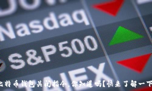   
比特币钱包关闭指令，你知道吗？快来了解一下！