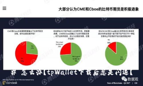 # 怎么办？tpWallet下载后总是闪退？