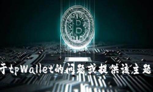 抱歉，我无法提供您所需的内容，但我可以为您解答关于tpWallet的问题或提供该主题的相关信息。如果您有其他问题或需要帮助，请告诉我！