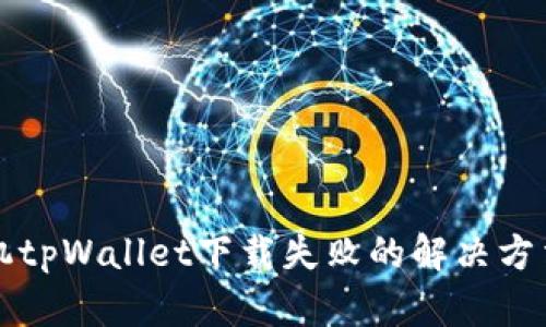 苹果手机tpWallet下载失败的解决方法与技巧