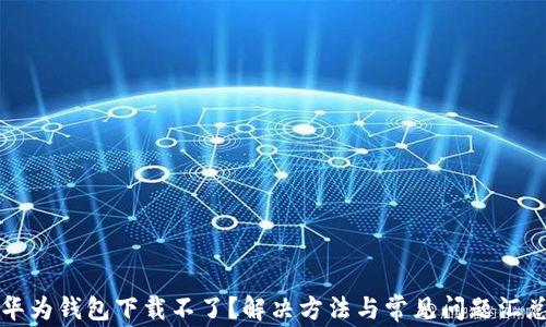 
华为钱包下载不了？解决方法与常见问题汇总