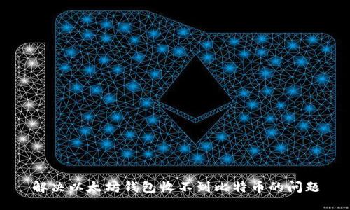 解决以太坊钱包收不到比特币的问题