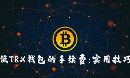 如何降低TRX钱包的手续费：实用技巧与建议